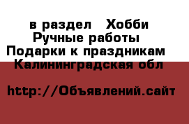  в раздел : Хобби. Ручные работы » Подарки к праздникам . Калининградская обл.